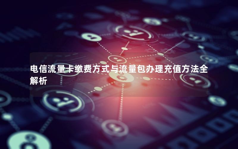 电信流量卡缴费方式与流量包办理充值方法全解析