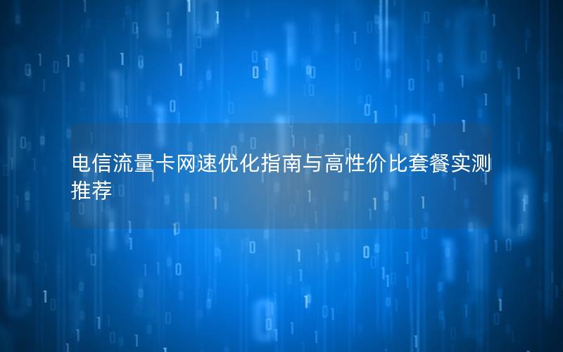 电信流量卡网速优化指南与高性价比套餐实测推荐
