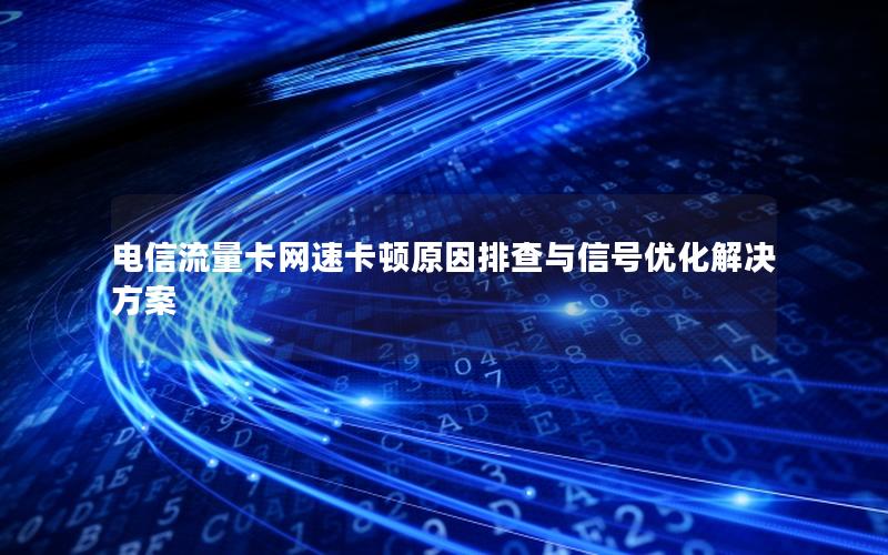 电信流量卡网速卡顿原因排查与信号优化解决方案