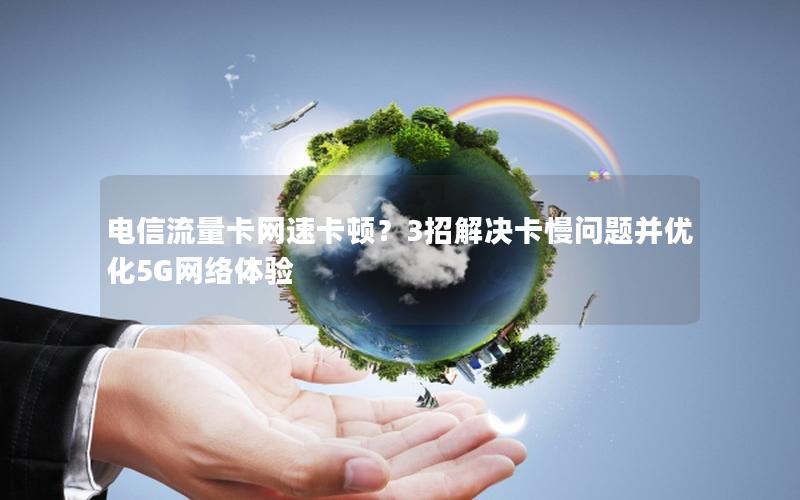 电信流量卡网速卡顿？3招解决卡慢问题并优化5G网络体验