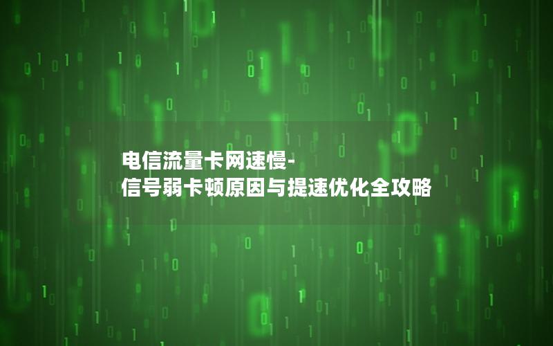 电信流量卡网速慢-信号弱卡顿原因与提速优化全攻略