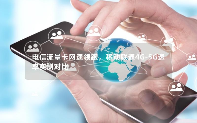 电信流量卡网速领跑，移动联通4G-5G速率实测对比