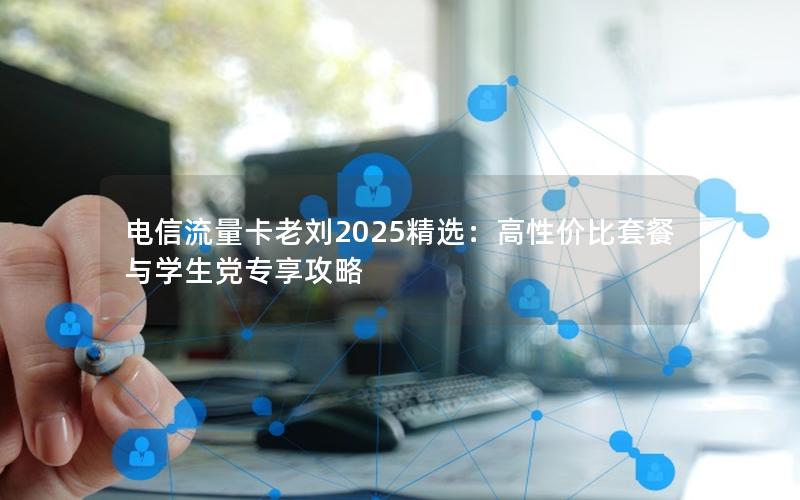 电信流量卡老刘2025精选：高性价比套餐与学生党专享攻略