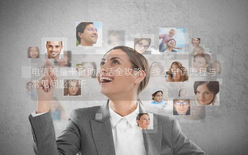 电信流量卡自助激活全攻略：线上申请流程与常见问题解析