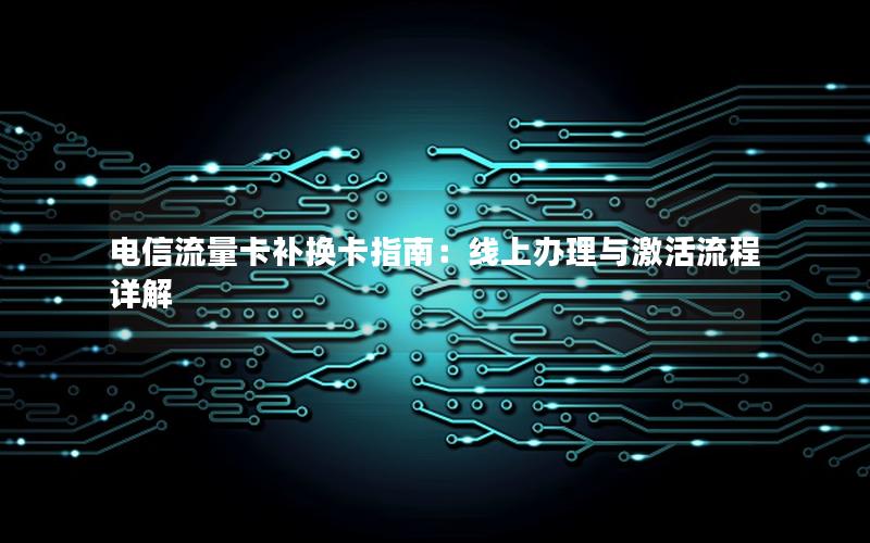 电信流量卡补换卡指南：线上办理与激活流程详解