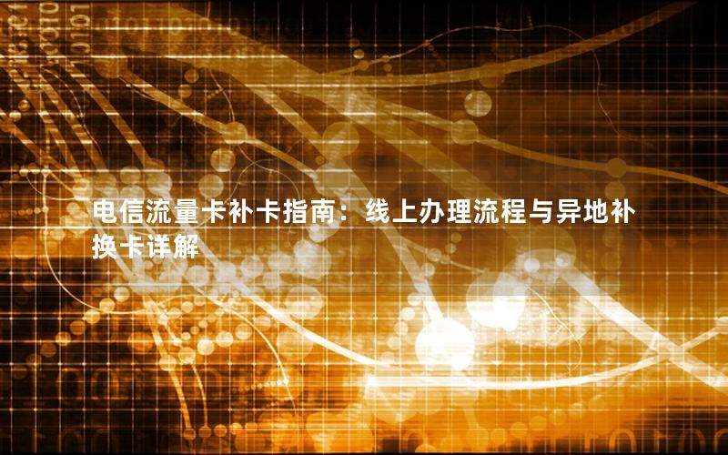 电信流量卡补卡指南：线上办理流程与异地补换卡详解