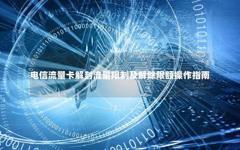 电信流量卡解封流量限制及解除限额操作指南