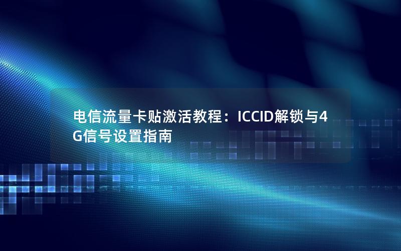 电信流量卡贴激活教程：ICCID解锁与4G信号设置指南