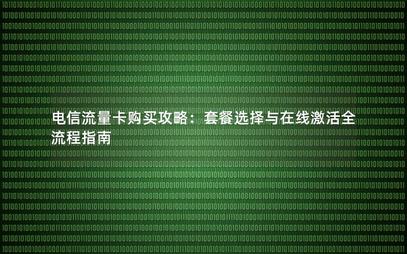 电信流量卡购买攻略：套餐选择与在线激活全流程指南