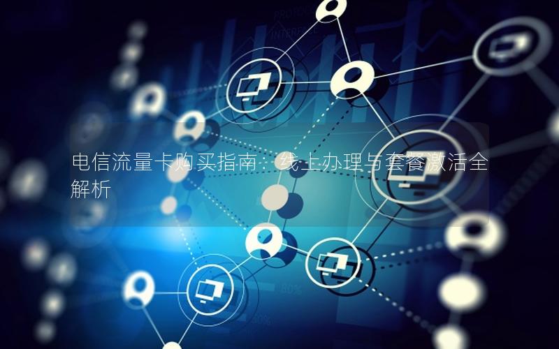电信流量卡购买指南：线上办理与套餐激活全解析