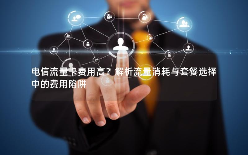 电信流量卡费用高？解析流量消耗与套餐选择中的费用陷阱