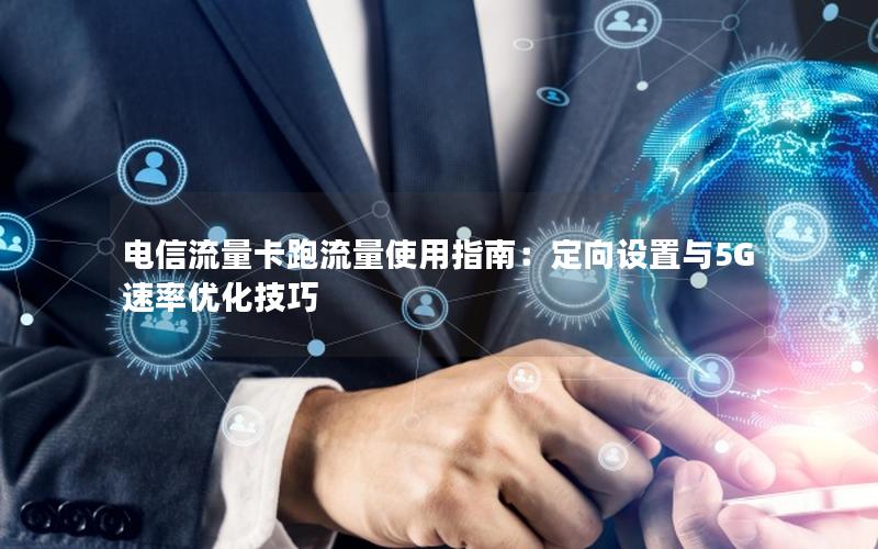 电信流量卡跑流量使用指南：定向设置与5G速率优化技巧