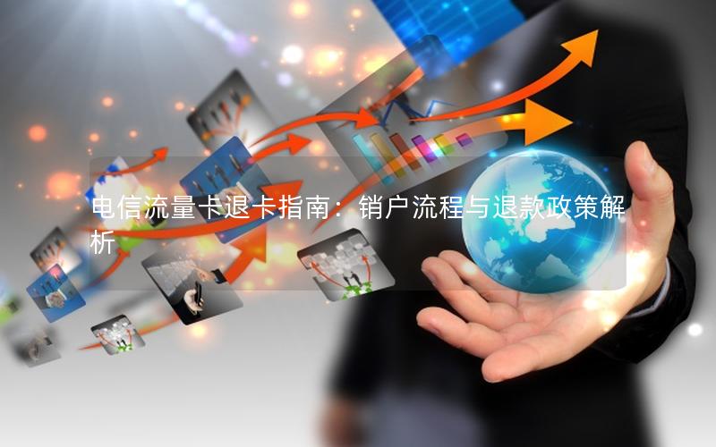 电信流量卡退卡指南：销户流程与退款政策解析