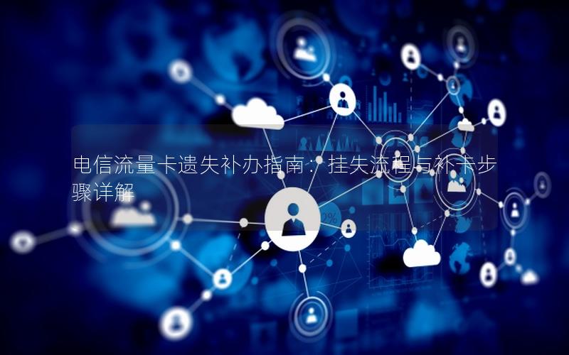 电信流量卡遗失补办指南：挂失流程与补卡步骤详解