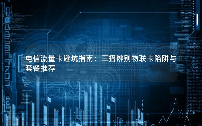 电信流量卡避坑指南：三招辨别物联卡陷阱与套餐推荐