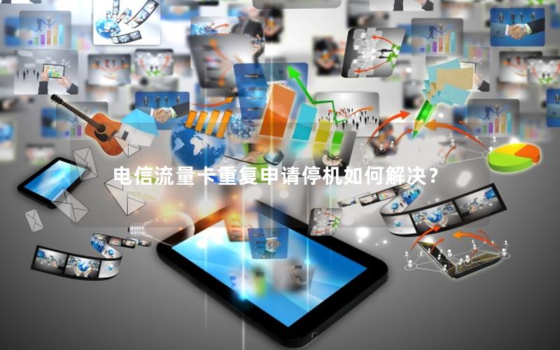 电信流量卡重复申请停机如何解决？