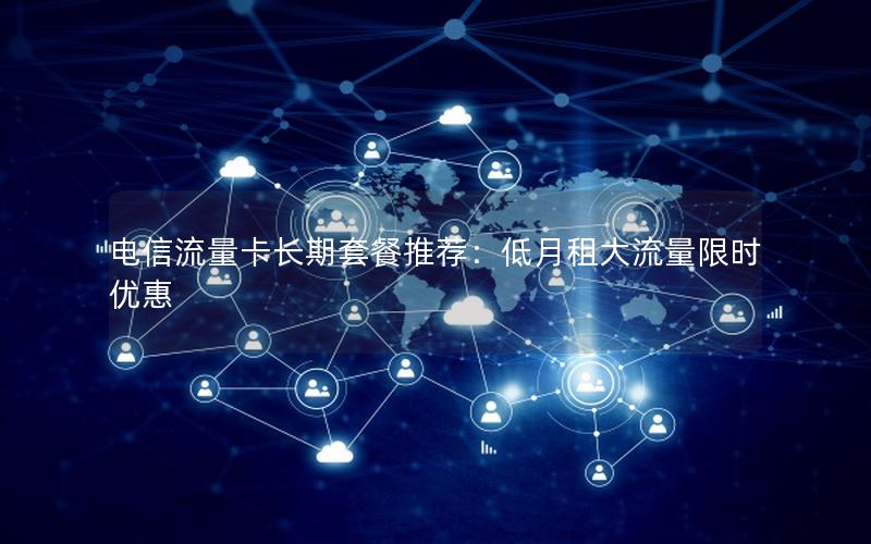 电信流量卡长期套餐推荐：低月租大流量限时优惠