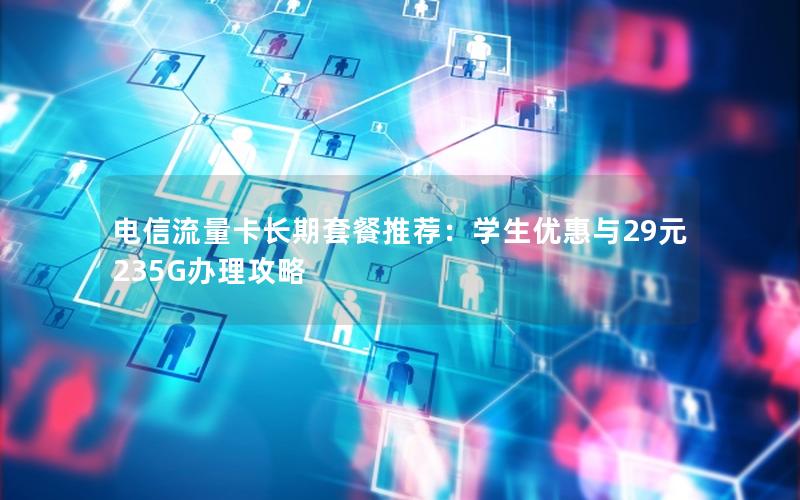 电信流量卡长期套餐推荐：学生优惠与29元235G办理攻略