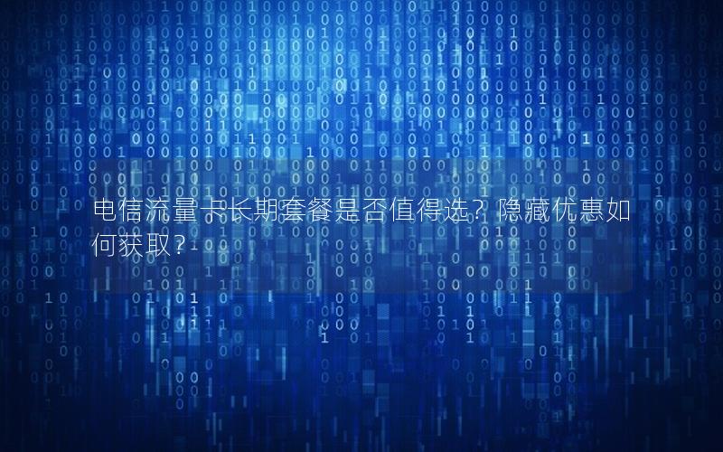 电信流量卡长期套餐是否值得选？隐藏优惠如何获取？