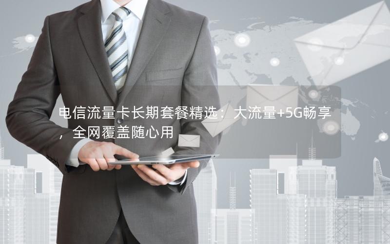 电信流量卡长期套餐精选：大流量+5G畅享，全网覆盖随心用
