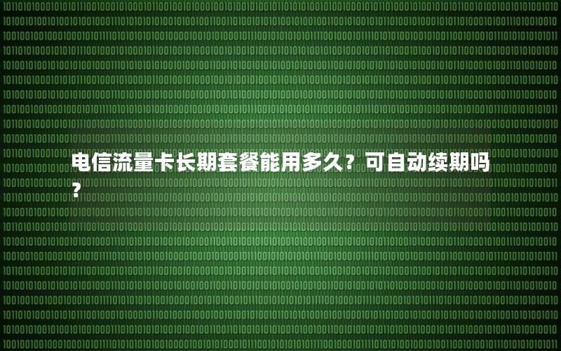 电信流量卡长期套餐能用多久？可自动续期吗？