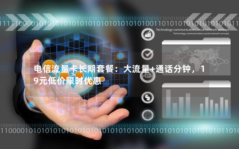 电信流量卡长期套餐：大流量+通话分钟，19元低价限时优惠