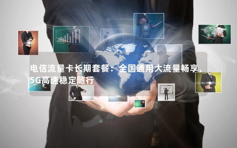 电信流量卡长期套餐：全国通用大流量畅享，5G高速稳定随行
