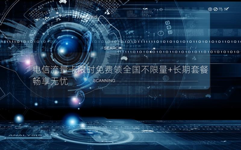 电信流量卡限时免费领全国不限量+长期套餐畅享无忧