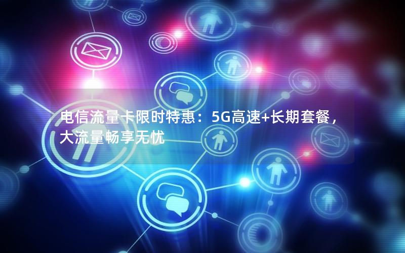 电信流量卡限时特惠：5G高速+长期套餐，大流量畅享无忧