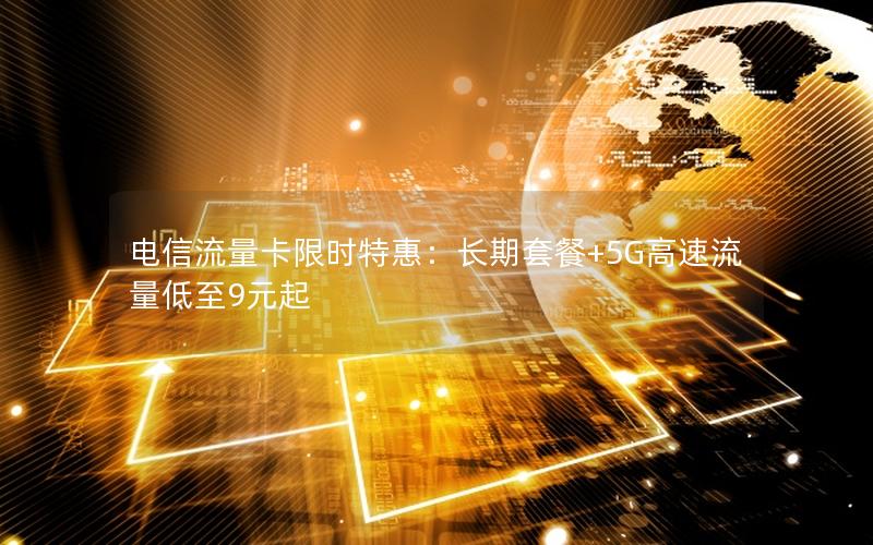 电信流量卡限时特惠：长期套餐+5G高速流量低至9元起