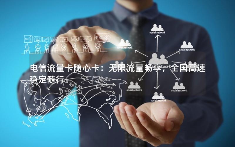 电信流量卡随心卡：无限流量畅享，全国高速稳定随行