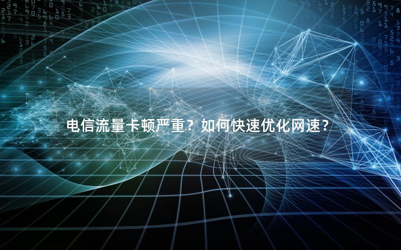 电信流量卡顿严重？如何快速优化网速？