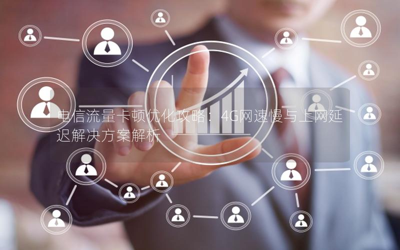 电信流量卡顿优化攻略：4G网速慢与上网延迟解决方案解析