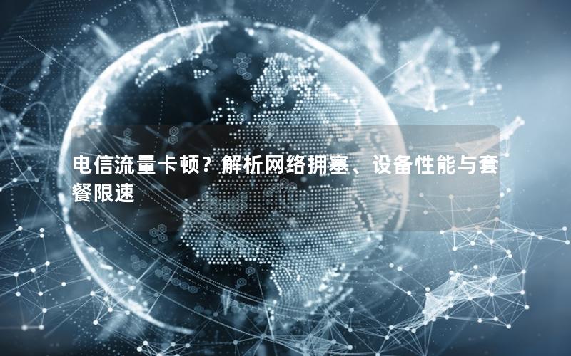电信流量卡顿？解析网络拥塞、设备性能与套餐限速