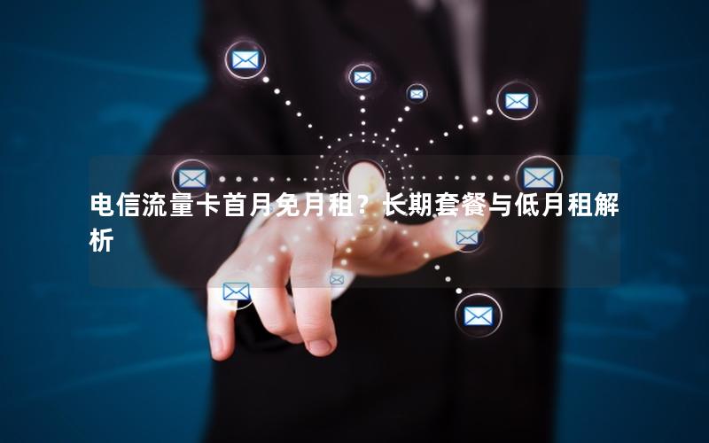 电信流量卡首月免月租？长期套餐与低月租解析