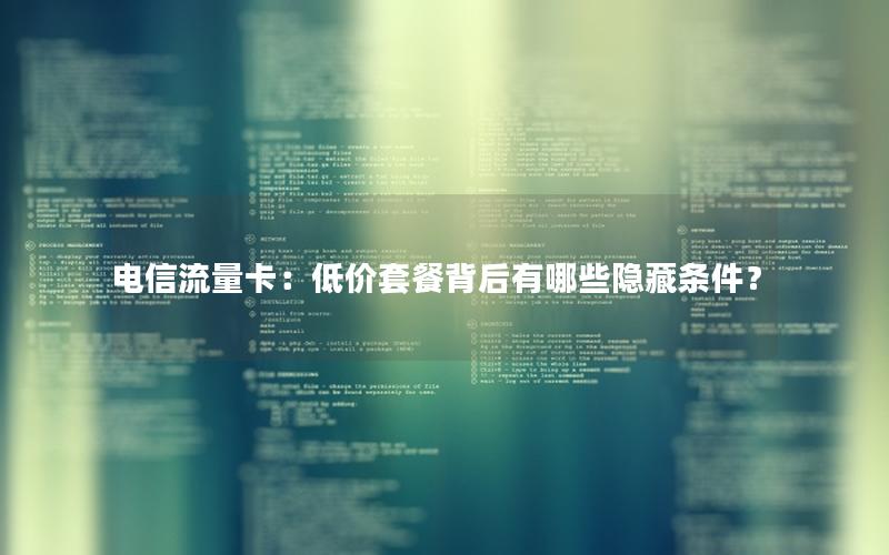 电信流量卡：低价套餐背后有哪些隐藏条件？