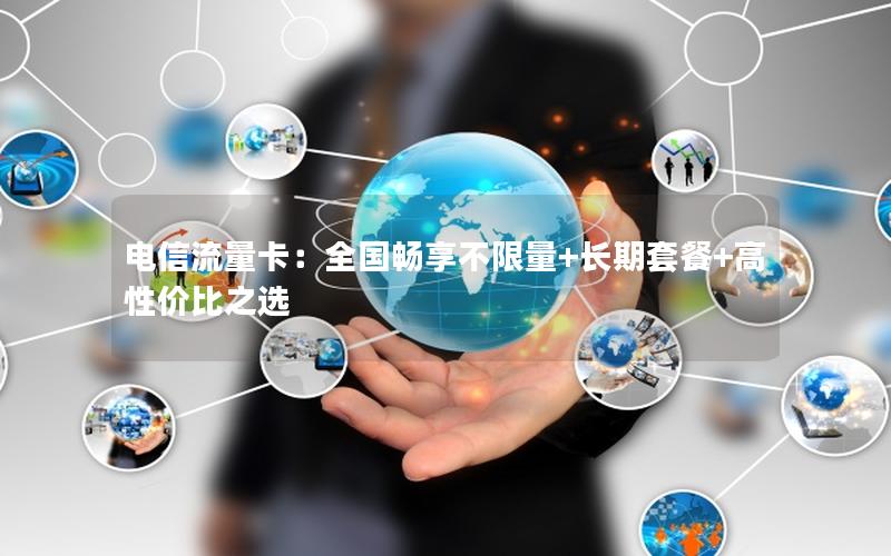 电信流量卡：全国畅享不限量+长期套餐+高性价比之选