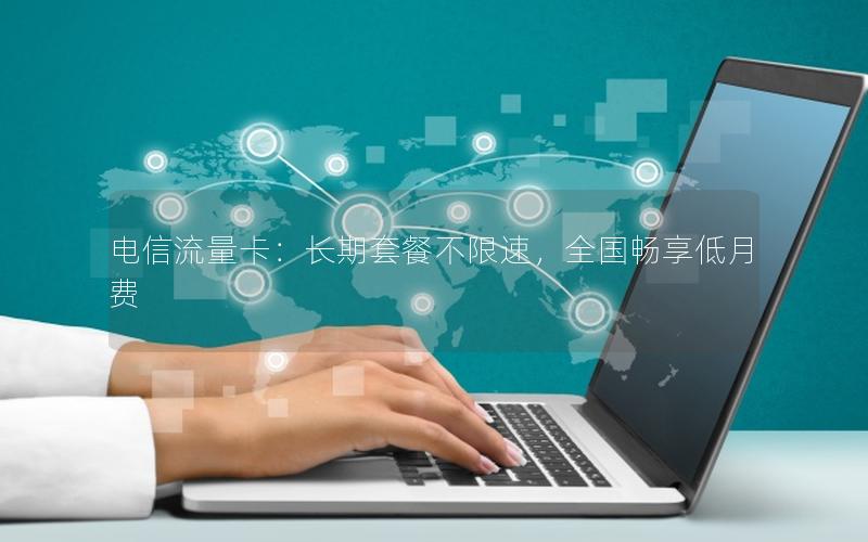 电信流量卡：长期套餐不限速，全国畅享低月费