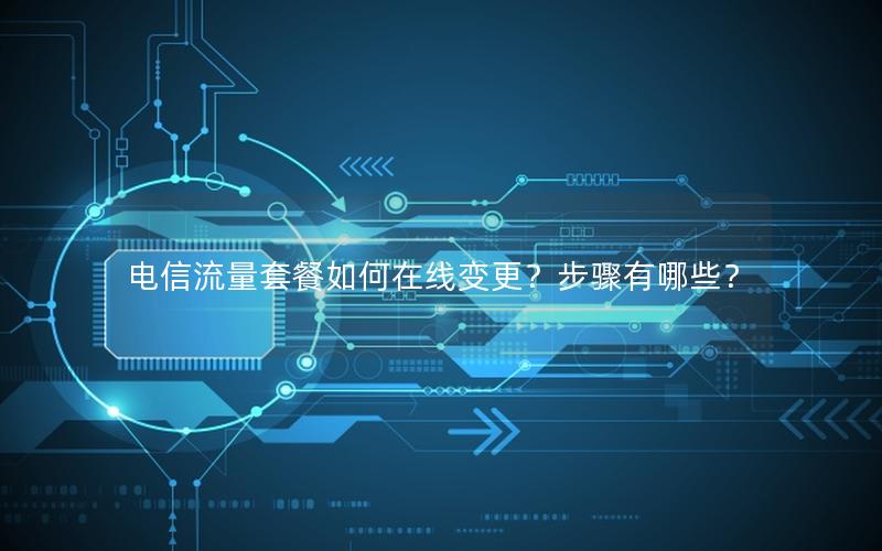电信流量套餐如何在线变更？步骤有哪些？
