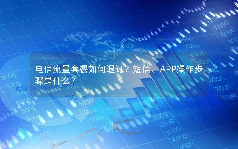 电信流量套餐如何退订？短信、APP操作步骤是什么？