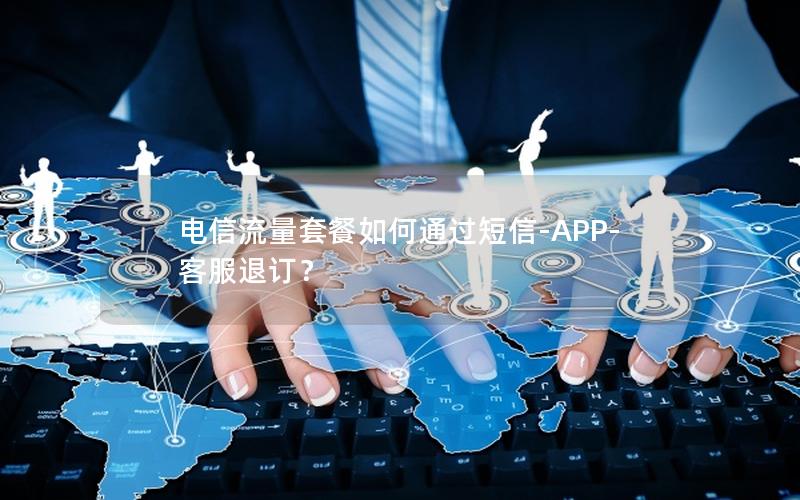 电信流量套餐如何通过短信-APP-客服退订？
