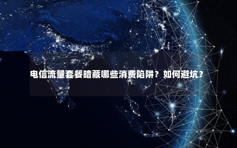 电信流量套餐暗藏哪些消费陷阱？如何避坑？