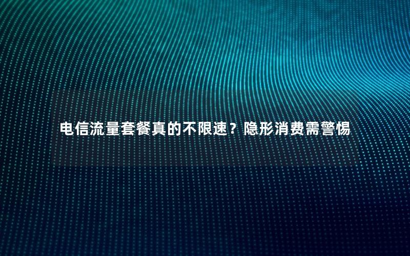 电信流量套餐真的不限速？隐形消费需警惕