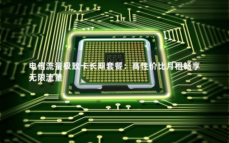 电信流量极致卡长期套餐：高性价比月租畅享无限流量