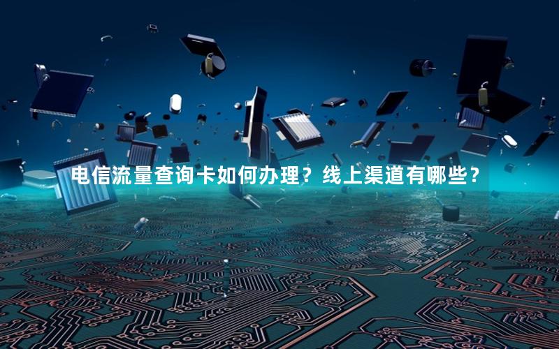 电信流量查询卡如何办理？线上渠道有哪些？
