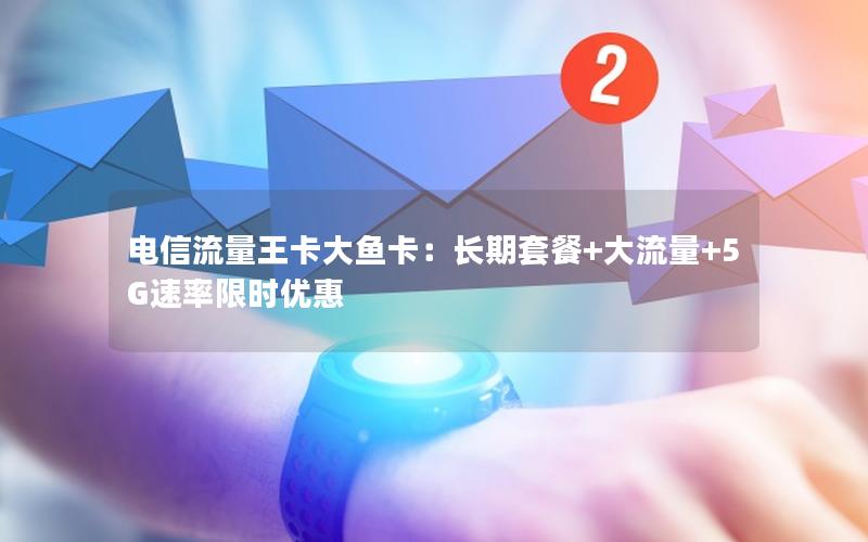 电信流量王卡大鱼卡：长期套餐+大流量+5G速率限时优惠