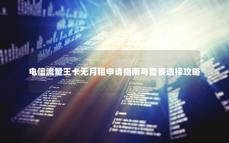 电信流量王卡无月租申请指南与套餐选择攻略