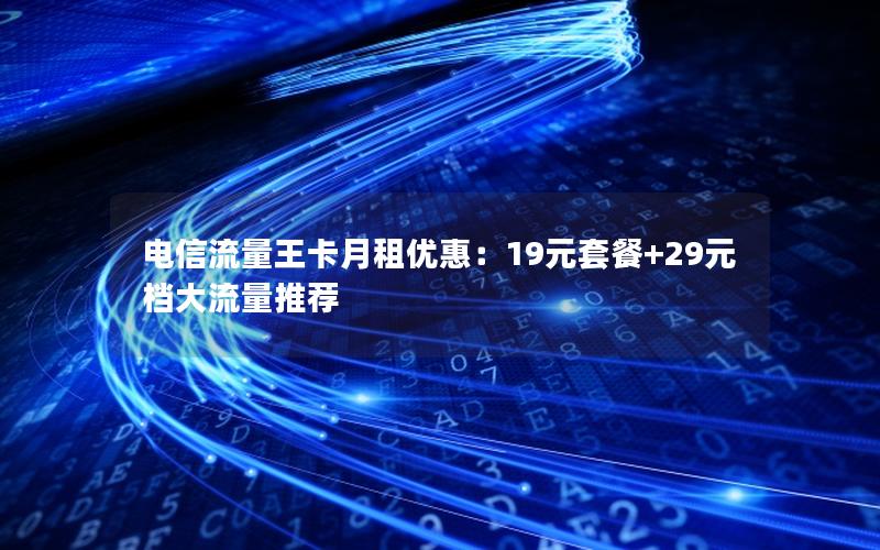 电信流量王卡月租优惠：19元套餐+29元档大流量推荐
