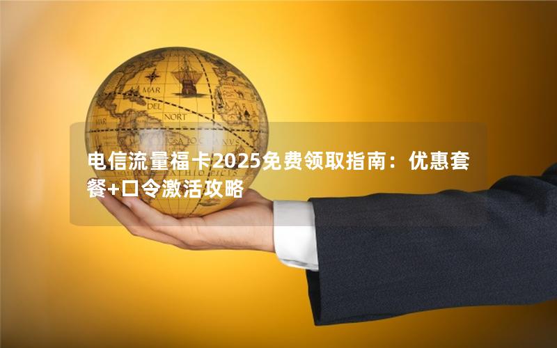 电信流量福卡2025免费领取指南：优惠套餐+口令激活攻略