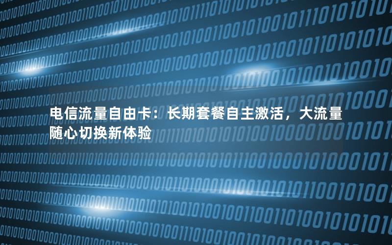 电信流量自由卡：长期套餐自主激活，大流量随心切换新体验